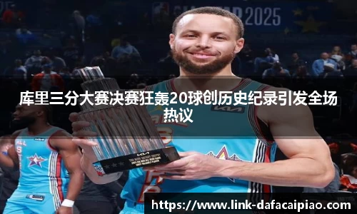 库里三分大赛决赛狂轰20球创历史纪录引发全场热议