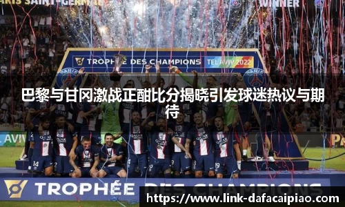 巴黎与甘冈激战正酣比分揭晓引发球迷热议与期待