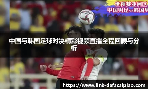 中国与韩国足球对决精彩视频直播全程回顾与分析
