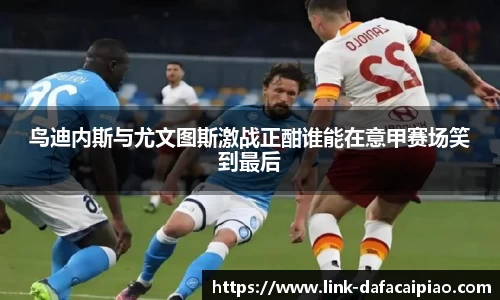 鸟迪内斯与尤文图斯激战正酣谁能在意甲赛场笑到最后
