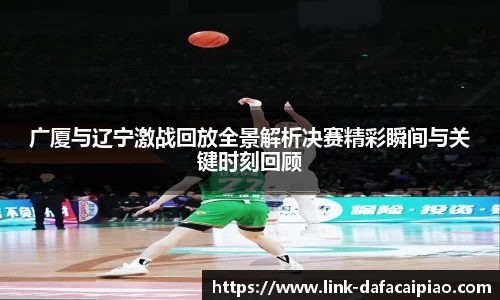 广厦与辽宁激战回放全景解析决赛精彩瞬间与关键时刻回顾