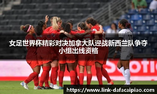 女足世界杯精彩对决加拿大队迎战新西兰队争夺小组出线资格