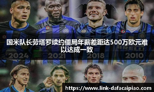 国米队长劳塔罗续约僵局年薪差距达500万欧元难以达成一致