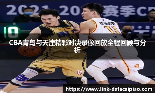 CBA青岛与天津精彩对决录像回放全程回顾与分析