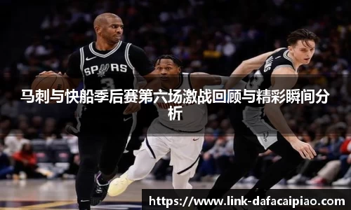 马刺与快船季后赛第六场激战回顾与精彩瞬间分析