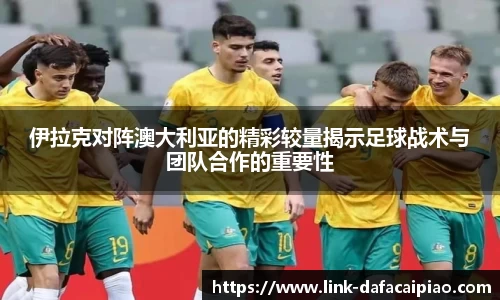 伊拉克对阵澳大利亚的精彩较量揭示足球战术与团队合作的重要性