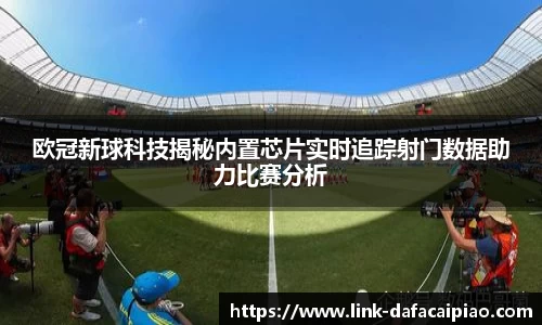 欧冠新球科技揭秘内置芯片实时追踪射门数据助力比赛分析
