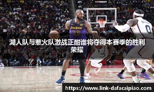 湖人队与惹火队激战正酣谁将夺得本赛季的胜利荣耀