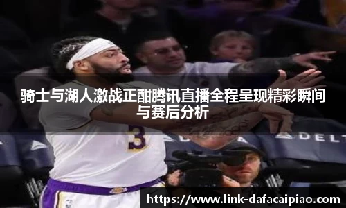 骑士与湖人激战正酣腾讯直播全程呈现精彩瞬间与赛后分析