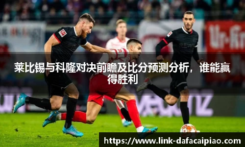 莱比锡与科隆对决前瞻及比分预测分析,谁能赢得胜利