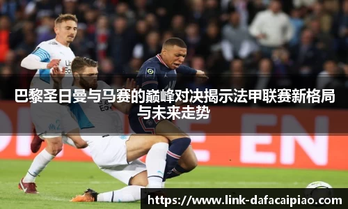 巴黎圣日曼与马赛的巅峰对决揭示法甲联赛新格局与未来走势