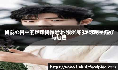 肖战心目中的足球偶像是谁揭秘他的足球明星偏好与热爱