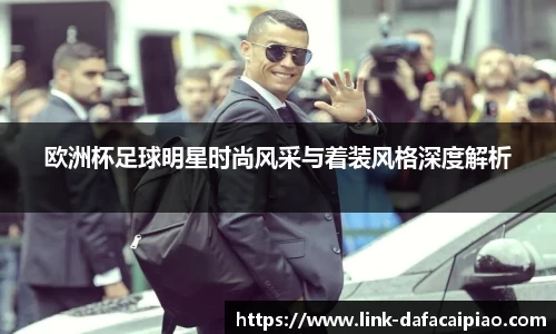 欧洲杯足球明星时尚风采与着装风格深度解析